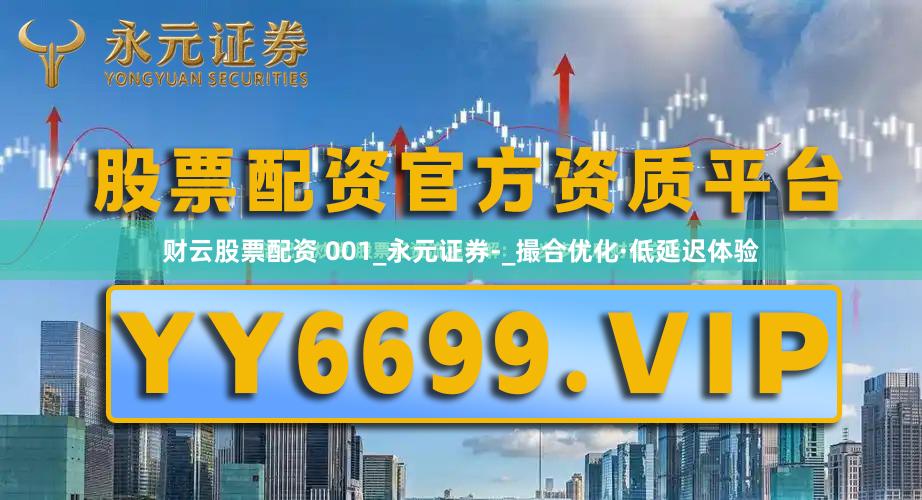 财云股票配资 001_永元证券-_撮合优化·低延迟体验