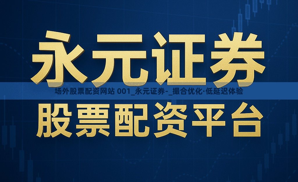 场外股票配资网站 001_永元证券-_撮合优化·低延迟体验