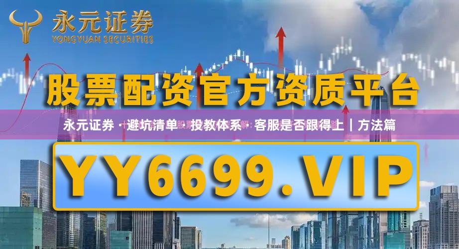 永元证券 · 避坑清单 · 投教体系 · 客服是否跟得上｜方法篇