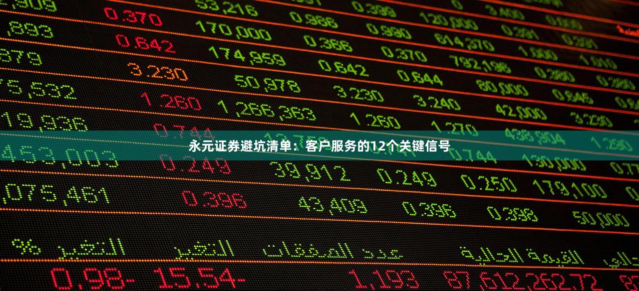 永元证券避坑清单：客户服务的12个关键信号