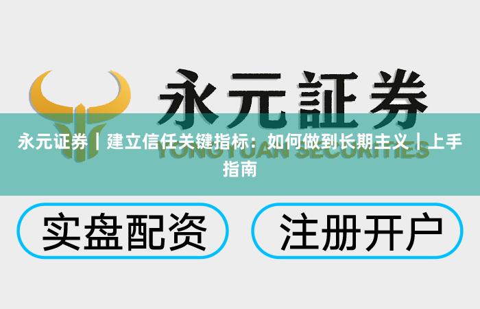 永元证券｜建立信任关键指标：如何做到长期主义｜上手指南