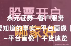 永元证券—客户服务—你需要知道的事实—平台画像｜干货速览