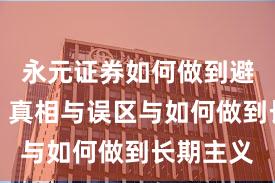 永元证券如何做到避坑指南？真相与误区与如何做到长期主义