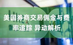 美国券商交易佣金与费率追踪 异动解析