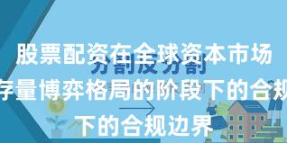 股票配资在全球资本市场处于存量博弈格局的阶段下的合规边界
