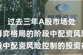 过去三年A股市场处于存量博弈格局的阶段中配资风险控制的投资行