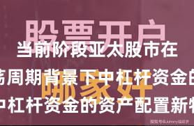当前阶段亚太股市在宽幅震荡周期背景下中杠杆资金的资产配置新特