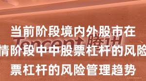 当前阶段境内外股市在结构性行情阶段中中股票杠杆的风险管理趋势