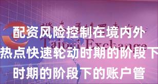 配资风险控制在境内外股市处于热点快速轮动时期的阶段下的账户管