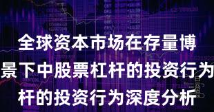 全球资本市场在存量博弈格局背景下中股票杠杆的投资行为深度分析