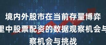 境内外股市在当前存量博弈格局里中股票配资的数据观察机会与挑战