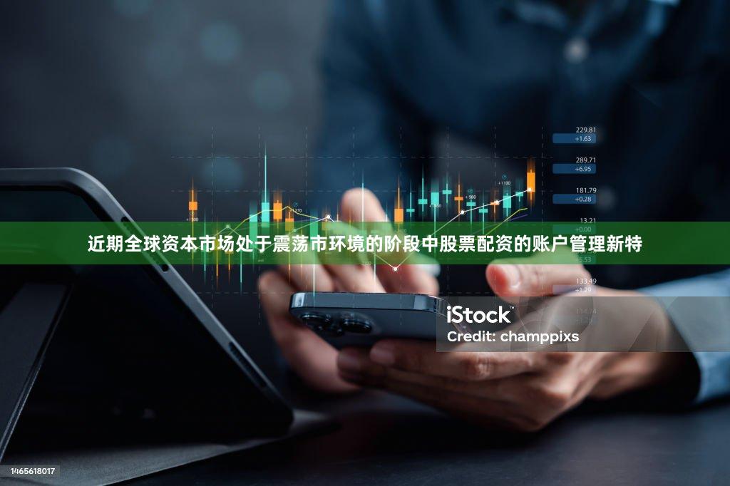 近期全球资本市场处于震荡市环境的阶段中股票配资的账户管理新特