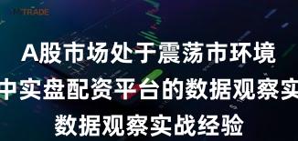 A股市场处于震荡市环境的阶段中实盘配资平台的数据观察实战经验