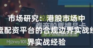 市场研究：港股市场中实盘配资平台的合规边界实战经验