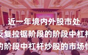 近一年境内外股市处于指数反复拉锯阶段的阶段中杠杆炒股的市场情