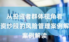 从投资者群体视角看配资炒股的风险管理案例解读
