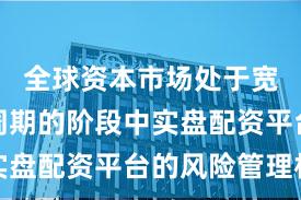 全球资本市场处于宽幅震荡周期的阶段中实盘配资平台的风险管理机