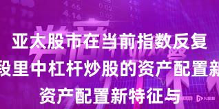 亚太股市在当前指数反复拉锯阶段里中杠杆炒股的资产配置新特征与