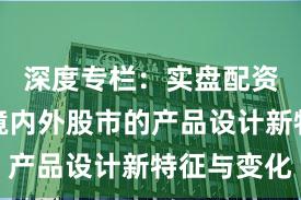 深度专栏：实盘配资平台在境内外股市的产品设计新特征与变化