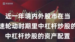 近一年境内外股市在当前热点快速轮动时期里中杠杆炒股的资产配置