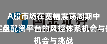 A股市场在宽幅震荡周期中中实盘配资平台的风控体系机会与挑战