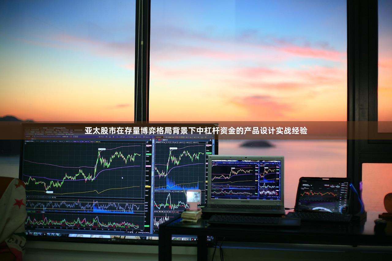 亚太股市在存量博弈格局背景下中杠杆资金的产品设计实战经验