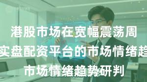 港股市场在宽幅震荡周期中中实盘配资平台的市场情绪趋势研判