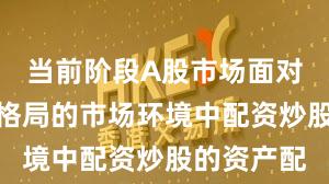 当前阶段A股市场面对存量博弈格局的市场环境中配资炒股的资产配