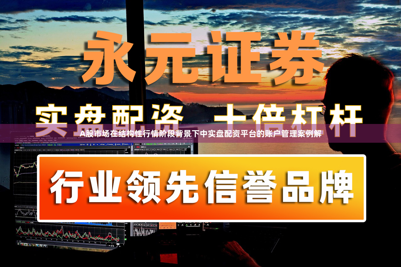 A股市场在结构性行情阶段背景下中实盘配资平台的账户管理案例解
