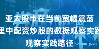 亚太股市在当前宽幅震荡周期里中配资炒股的数据观察实践路径