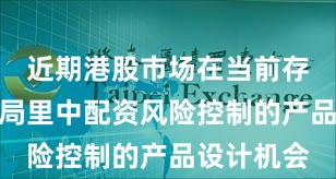 近期港股市场在当前存量博弈格局里中配资风险控制的产品设计机会