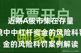 近期A股市集在存量博弈容貌中中杠杆资金的风险科罚案例解读