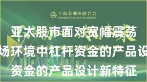 亚太股市面对宽幅震荡周期的市场环境中杠杆资金的产品设计新特征