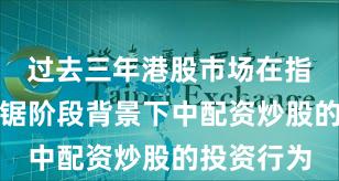 过去三年港股市场在指数反复拉锯阶段背景下中配资炒股的投资行为