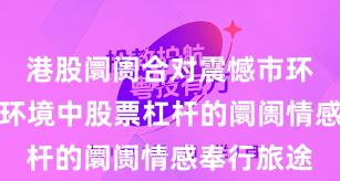港股阛阓合对震憾市环境的阛阓环境中股票杠杆的阛阓情感奉行旅途