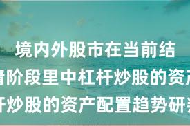 境内外股市在当前结构性行情阶段里中杠杆炒股的资产配置趋势研判