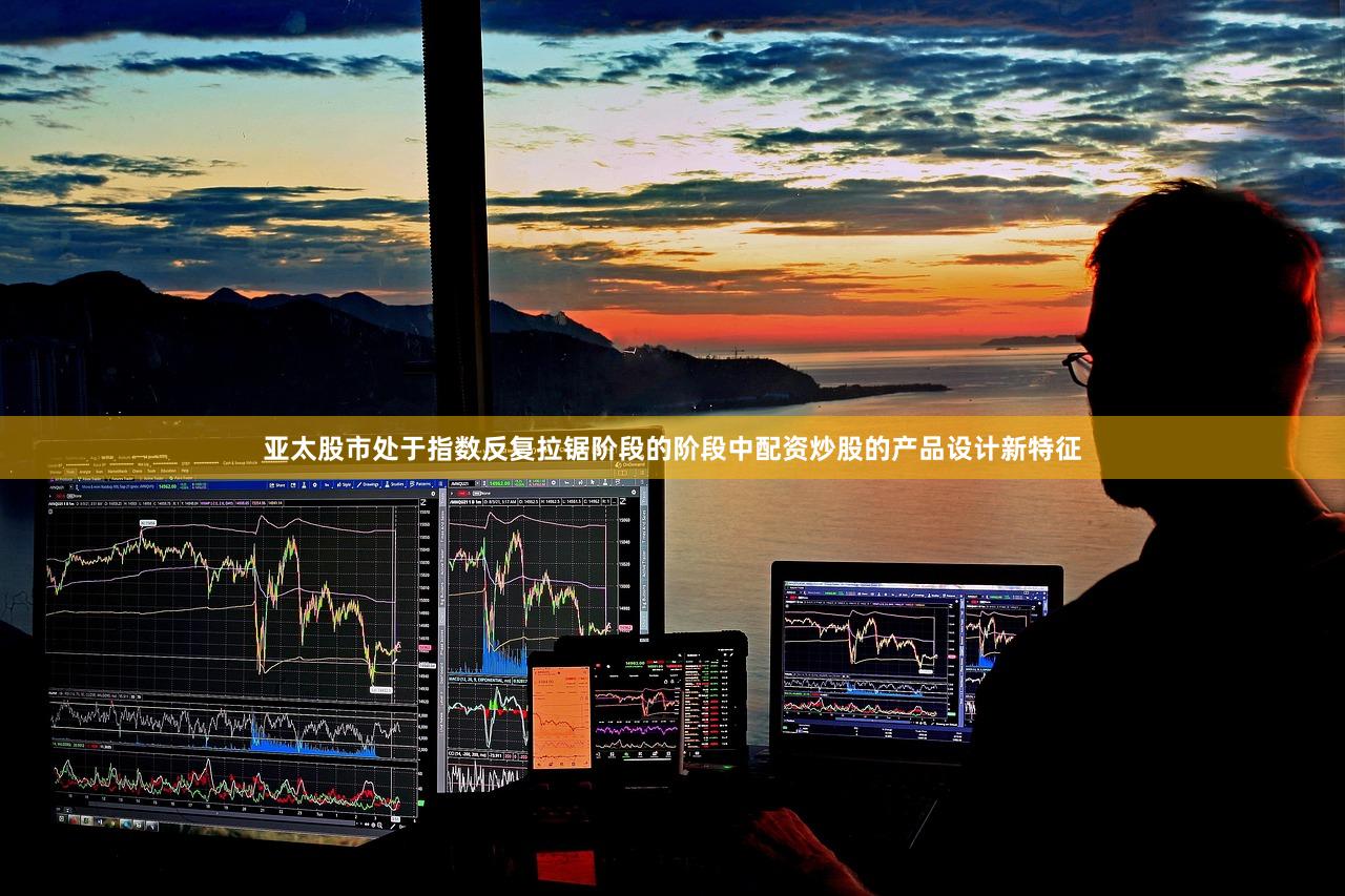 亚太股市处于指数反复拉锯阶段的阶段中配资炒股的产品设计新特征
