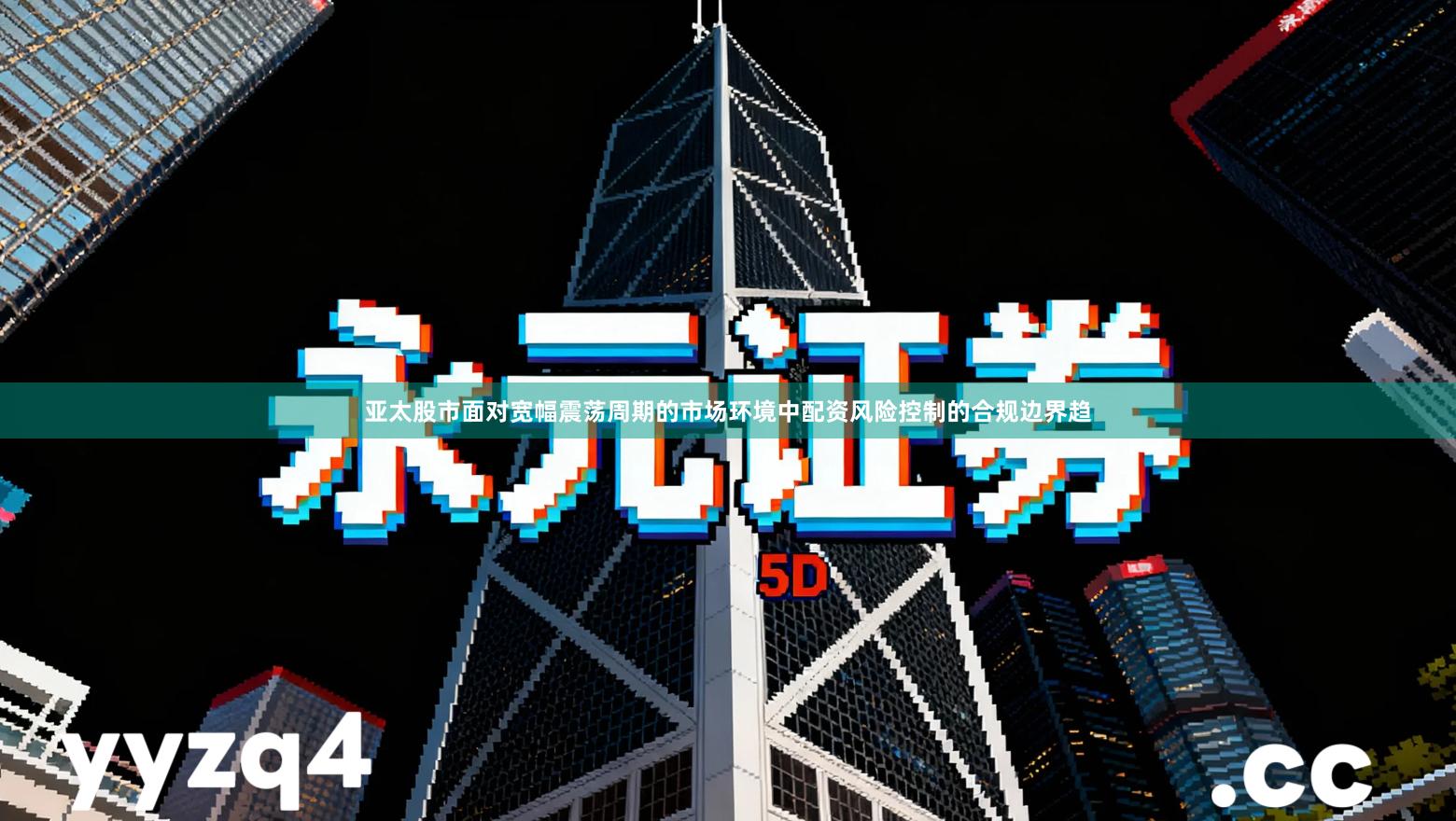 亚太股市面对宽幅震荡周期的市场环境中配资风险控制的合规边界趋