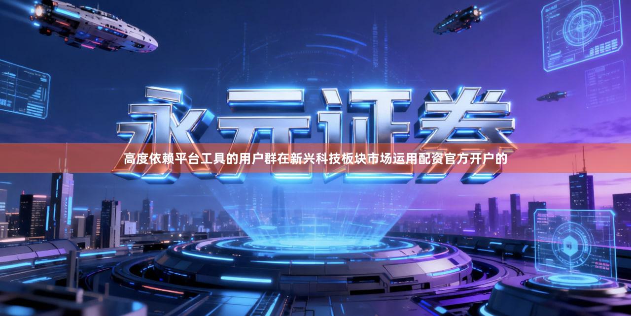 高度依赖平台工具的用户群在新兴科技板块市场运用配资官方开户的