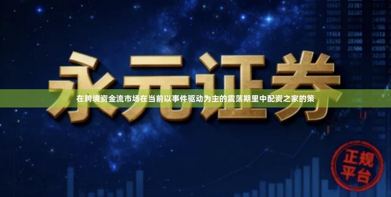 在跨境资金流市场在当前以事件驱动为主的震荡期里中配资之家的策