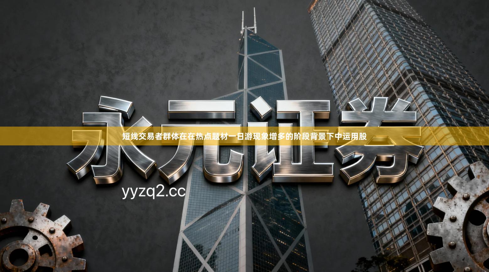 短线交易者群体在在热点题材一日游现象增多的阶段背景下中运用股