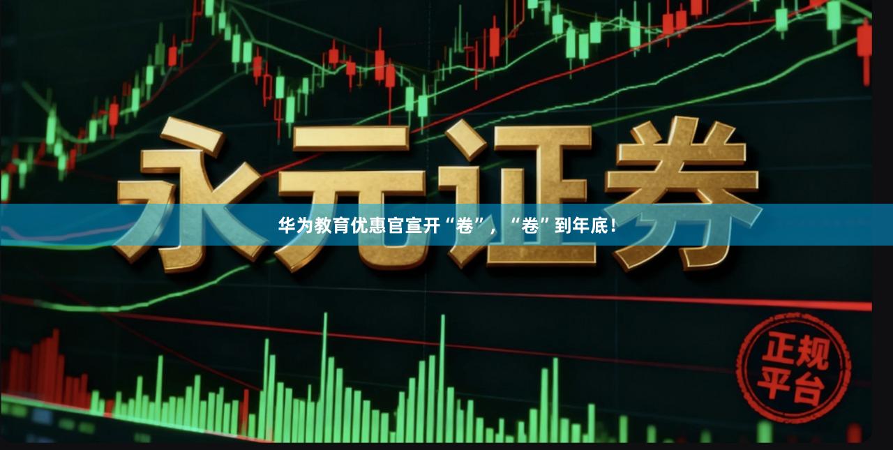 华为教育优惠官宣开“卷”，“卷”到年底！