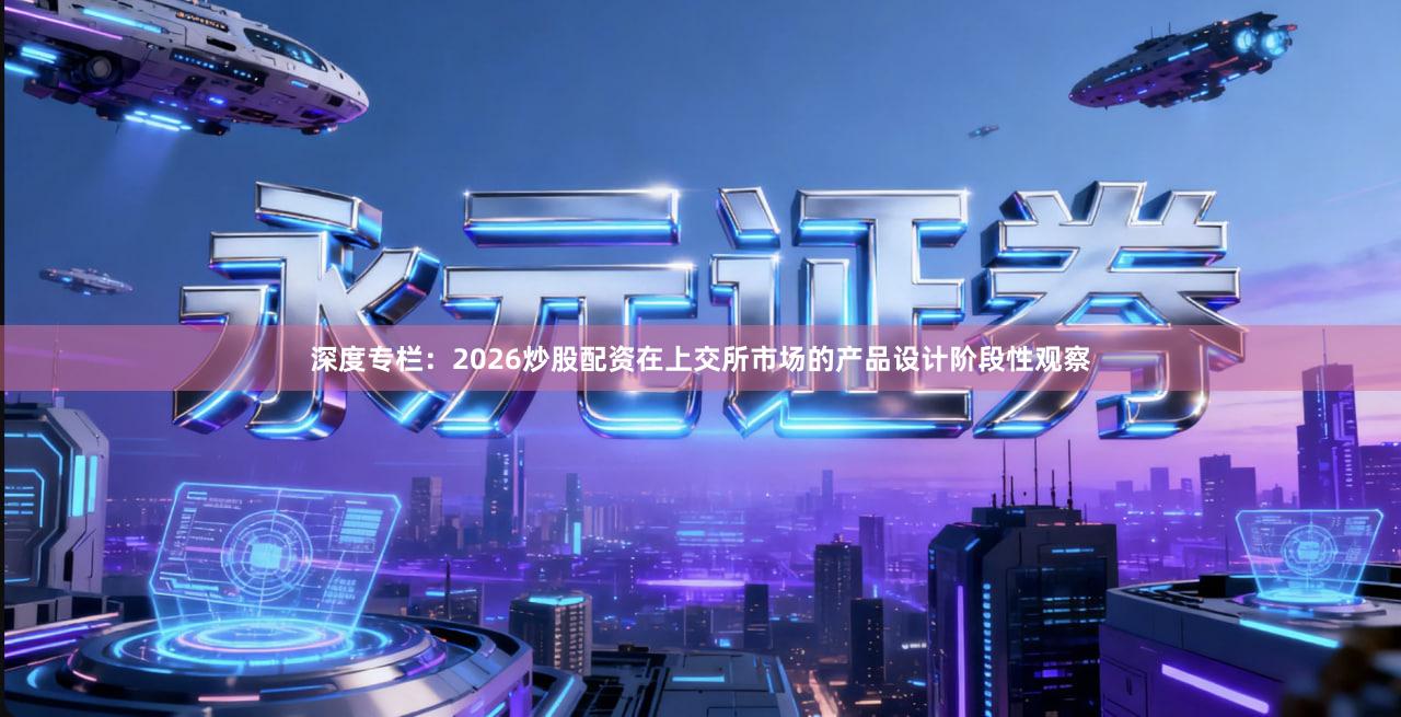 深度专栏：2026炒股配资在上交所市场的产品设计阶段性观察