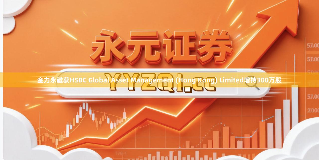 金力永磁获HSBC Global Asset Management (Hong Kong) Limited增持300万股