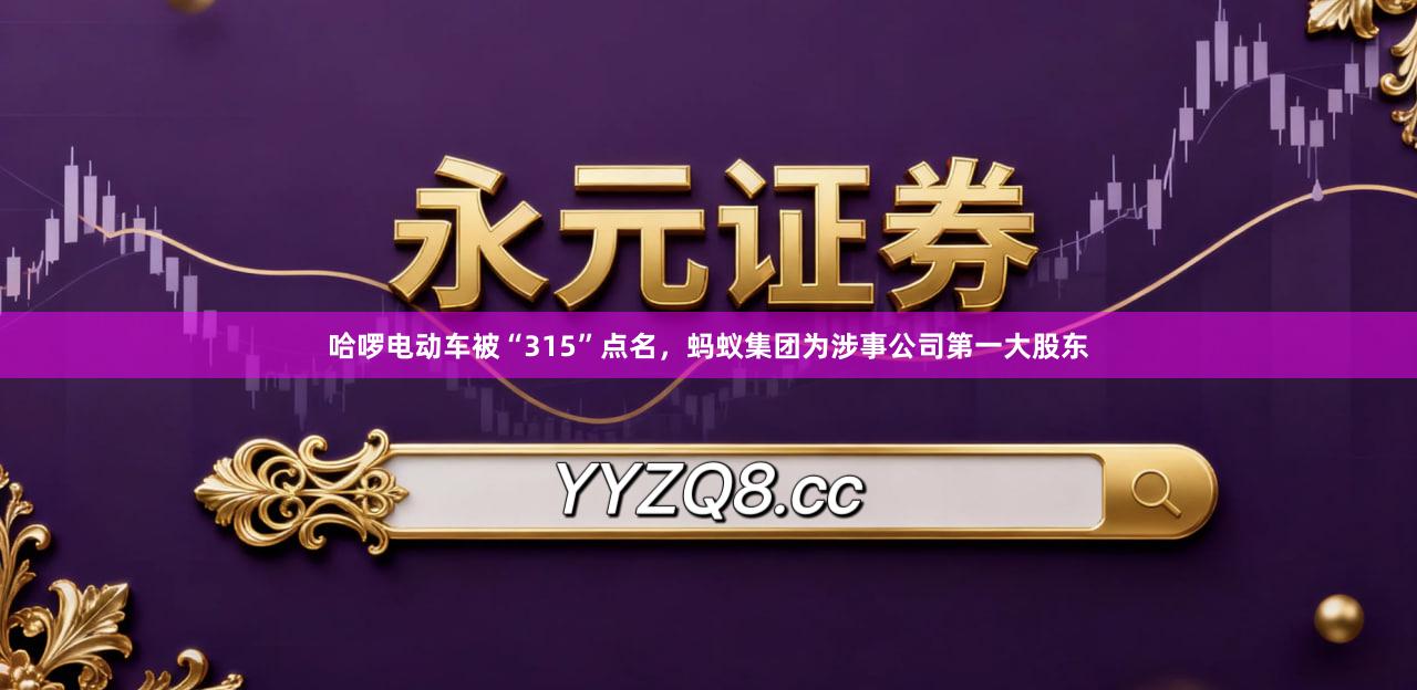 哈啰电动车被“315”点名，蚂蚁集团为涉事公司第一大股东